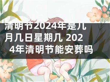 清明节2024年是几月几日星期几 2024年清明节能安葬吗