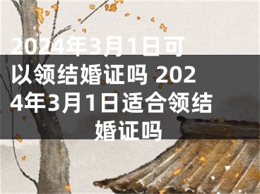 2024年3月1日可以领结婚证吗 2024年3月1日适合领结婚证吗