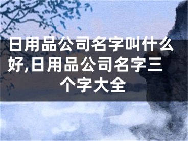 日用品公司名字叫什么好,日用品公司名字三个字大全