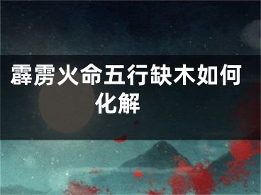 霹雳火命五行缺木如何化解 