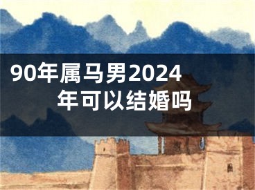 90年属马男2024年可以结婚吗