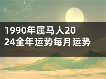 1990年属马人2024全年运势每月运势