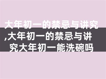 大年初一的禁忌与讲究,大年初一的禁忌与讲究大年初一能洗碗吗