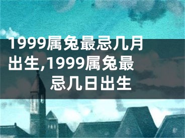 1999属兔最忌几月出生,1999属兔最忌几日出生