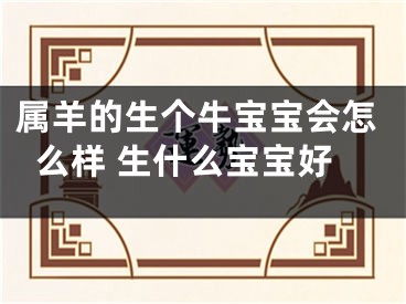 属羊的生个牛宝宝会怎么样 生什么宝宝好