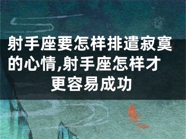 射手座要怎样排遣寂寞的心情,射手座怎样才更容易成功