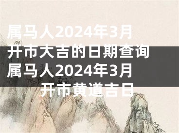 属马人2024年3月开市大吉的日期查询 属马人2024年3月开市黄道吉日