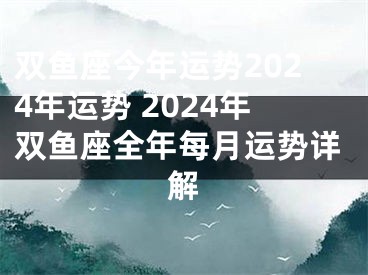 双鱼座今年运势2024年运势 2024年双鱼座全年每月运势详解