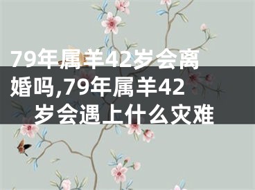 79年属羊42岁会离婚吗,79年属羊42岁会遇上什么灾难