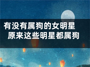 有没有属狗的女明星 原来这些明星都属狗