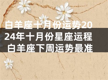 白羊座十月份运势2024年十月份星座运程 白羊座下周运势最准