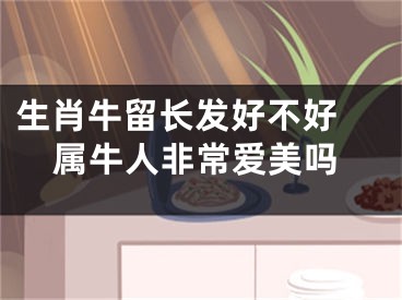 生肖牛留长发好不好 属牛人非常爱美吗