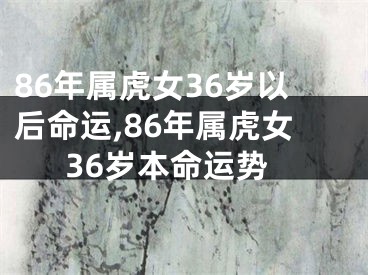 86年属虎女36岁以后命运,86年属虎女36岁本命运势