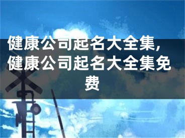 健康公司起名大全集,健康公司起名大全集免费