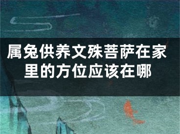 属兔供养文殊菩萨在家里的方位应该在哪