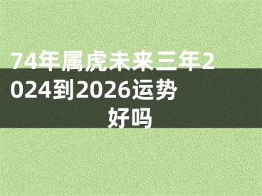 74年属虎未来三年2024到2026运势好吗