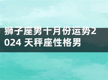 狮子座男十月份运势2024 天秤座性格男