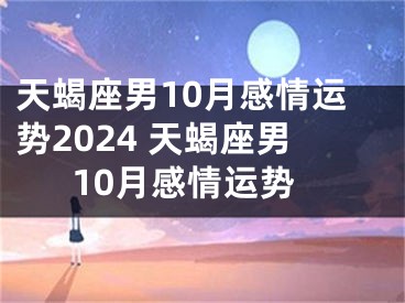 天蝎座男10月感情运势2024 天蝎座男10月感情运势