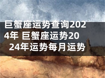 巨蟹座运势查询2024年 巨蟹座运势2024年运势每月运势