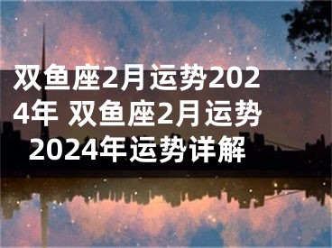 双鱼座2月运势2024年 双鱼座2月运势2024年运势详解