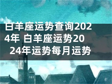 白羊座运势查询2024年 白羊座运势2024年运势每月运势