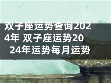 双子座运势查询2024年 双子座运势2024年运势每月运势