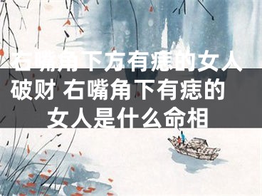 右嘴角下方有痣的女人破财 右嘴角下有痣的女人是什么命相