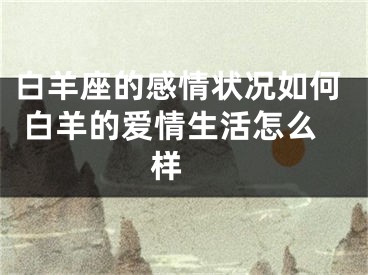 白羊座的感情状况如何 白羊的爱情生活怎么样 