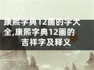 康熙字典12画的字大全,康熙字典12画的吉祥字及释义