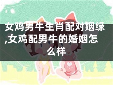 女鸡男牛生肖配对姻缘,女鸡配男牛的婚姻怎么样