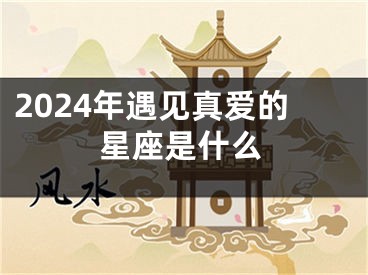 2024年遇见真爱的星座是什么
