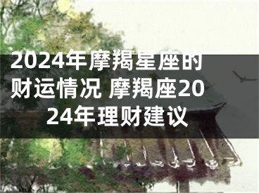 2024年摩羯星座的财运情况 摩羯座2024年理财建议