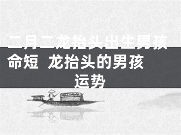 二月二龙抬头出生男孩命短  龙抬头的男孩运势