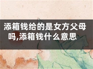 添箱钱给的是女方父母吗,添箱钱什么意思