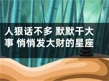 人狠话不多 默默干大事 悄悄发大财的星座