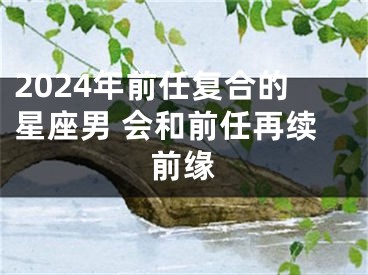 2024年前任复合的星座男 会和前任再续前缘