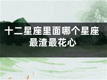 十二星座里面哪个星座最渣最花心