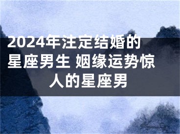 2024年注定结婚的星座男生 姻缘运势惊人的星座男