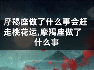 摩羯座做了什么事会赶走桃花运,摩羯座做了什么事