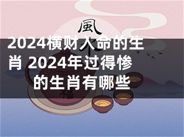 2024横财入命的生肖 2024年过得惨的生肖有哪些 