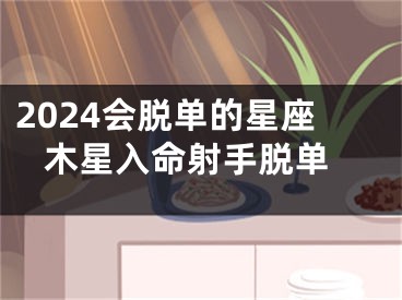 2024会脱单的星座 木星入命射手脱单