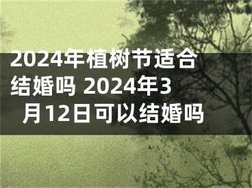 2024年植树节适合结婚吗 2024年3月12日可以结婚吗