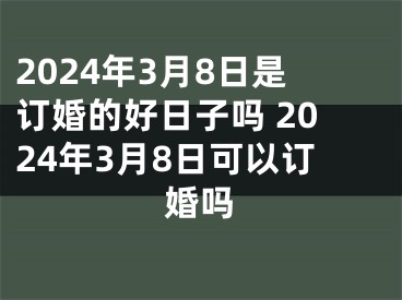 2024年3月8日是订婚的好日子吗 2024年3月8日可以订婚吗