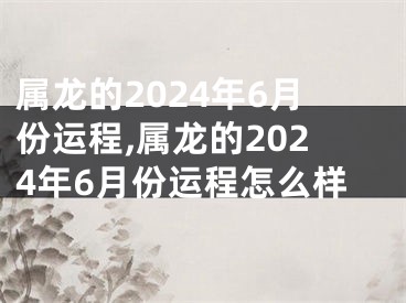 属龙的2024年6月份运程,属龙的2024年6月份运程怎么样