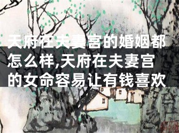 天府在夫妻宫的婚姻都怎么样,天府在夫妻宫的女命容易让有钱喜欢