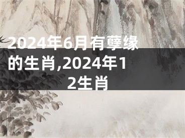 2024年6月有孽缘的生肖,2024年12生肖