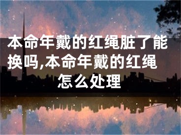 本命年戴的红绳脏了能换吗,本命年戴的红绳怎么处理