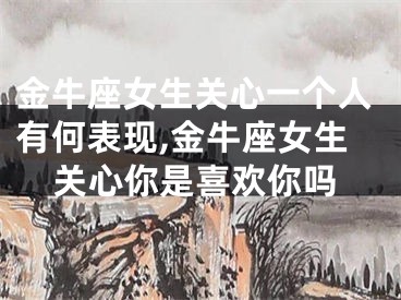 金牛座女生关心一个人有何表现,金牛座女生关心你是喜欢你吗