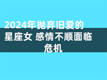 2024年抛弃旧爱的星座女 感情不顺面临危机