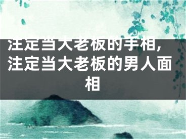 注定当大老板的手相,注定当大老板的男人面相